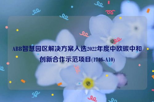 ABB智慧园区解决方案入选2022年度中欧碳中和创新合作示范项目(1746-A10)