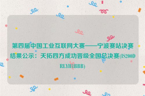 第四届中国工业互联网大赛——宁波赛站决赛结果公示：天拓四方成功晋级全国总决赛(IS200DRLYH1BBB)