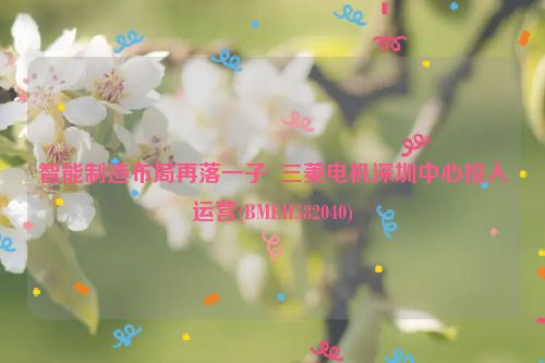 智能制造布局再落一子  三菱电机深圳中心投入运营(BMEH582040)