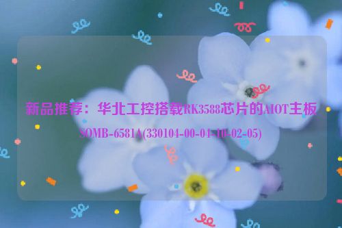 新品推荐：华北工控搭载RK3588芯片的AIOT主板SOMB-6581A(330104-00-04-10-02-05)