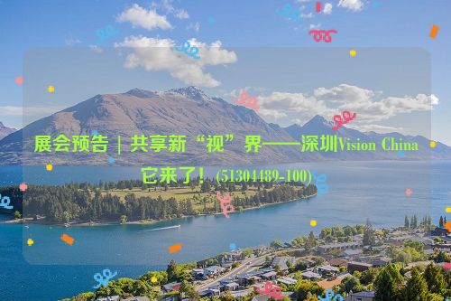 展会预告 | 共享新“视”界——深圳Vision China它来了！(51304489-100)