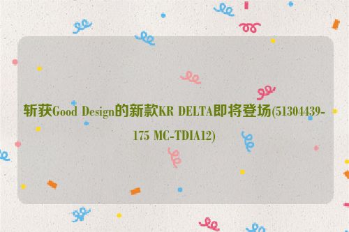 斩获Good Design的新款KR DELTA即将登场(51304439-175 MC-TDIA12)