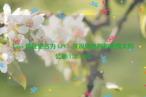 Enics 现在更名为 GPV：庆祝新名称和更强大的公司(1757-SRM)