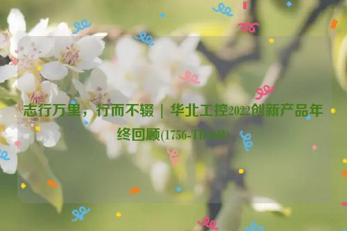 志行万里，行而不辍 | 华北工控2022创新产品年终回顾(1756-TBS6H)