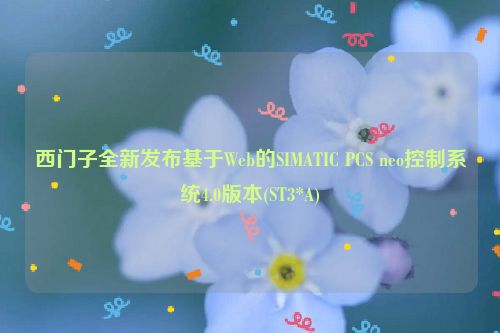 西门子全新发布基于Web的SIMATIC PCS neo控制系统4.0版本(ST3*A)