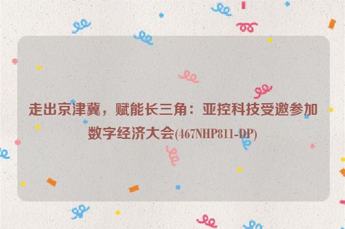 走出京津冀，赋能长三角：亚控科技受邀参加数字经济大会(467NHP811-DP)