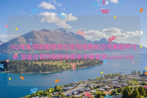 2022年全球智能制造行业市场现状及发展趋势分析 智能化将为制造业带来全新变革(AAl143-S50)