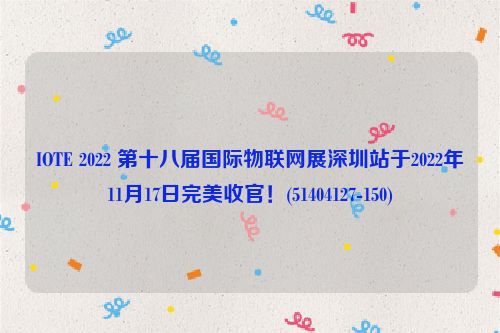 IOTE 2022 第十八届国际物联网展深圳站于2022年11月17日完美收官！(51404127-150)