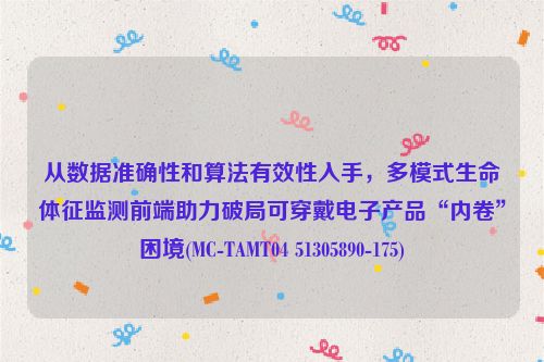 从数据准确性和算法有效性入手，多模式生命体征监测前端助力破局可穿戴电子产品“内卷”困境(MC-TAMT04 51305890-175)