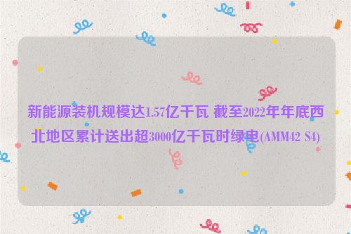 新能源装机规模达1.57亿千瓦 截至2022年年底西北地区累计送出超3000亿千瓦时绿电(AMM42 S4)