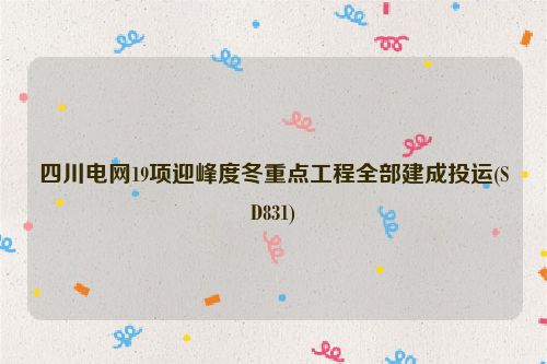四川电网19项迎峰度冬重点工程全部建成投运(SD831)