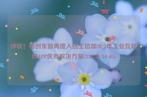 蝉联！格创东智再度入选工信部2022年工业互联网APP优秀解决方案(330180-X0-05)