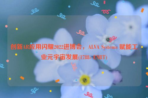 创新AR应用闪耀2022进博会，ALVA Systems 赋能工业元宇宙发展(1788- ENBT)