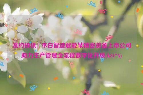 签约快讯| 木白智造赋能某精密装备上市公司助力生产管理全流程数字化升级(KS1*A)