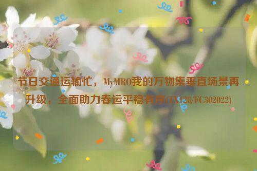 节日交通运输忙，MyMRO我的万物集垂直场景再升级，全面助力春运平稳有序(TX128/FC302022)