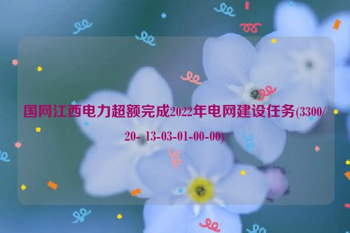 国网江西电力超额完成2022年电网建设任务(3300/20- 13-03-01-00-00)