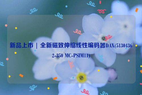 新品上市 | 全新磁致伸缩线性编码器DAX(51304362-350 MC-PSIM11)