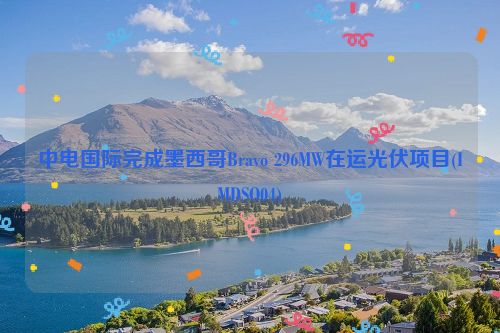 中电国际完成墨西哥Bravo 296MW在运光伏项目(IMDSO04)