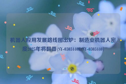 机器人应用发展路线图出炉：制造业机器人密度2025年将翻番(SY-0303440E/SY-0303440)