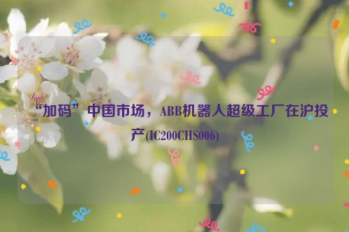 “加码”中国市场，ABB机器人超级工厂在沪投产(IC200CHS006)