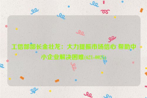 工信部部长金壮龙：大力提振市场信心 帮助中小企业解决困难(621-0021)