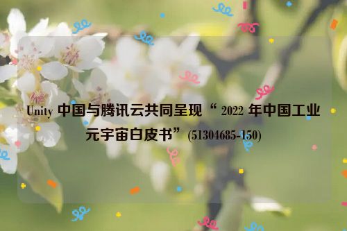 Unity 中国与腾讯云共同呈现“ 2022 年中国工业元宇宙白皮书”(51304685-150)