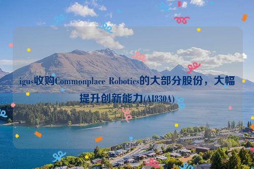 igus收购Commonplace Robotics的大部分股份，大幅提升创新能力(AI830A)