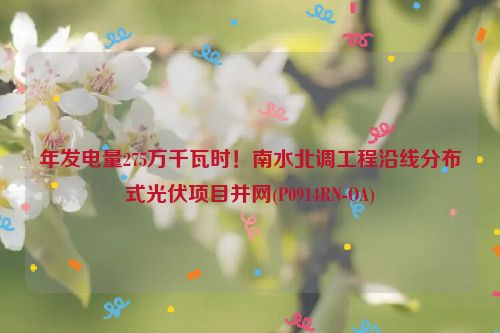 年发电量275万千瓦时！南水北调工程沿线分布式光伏项目并网(P0914RN-OA)