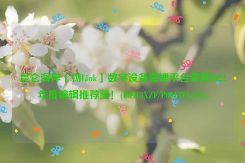 昆仑海岸【物Link】数字设备管理平台荣获2022年度编辑推荐奖！(P0913XZF/P0913YA-OA)