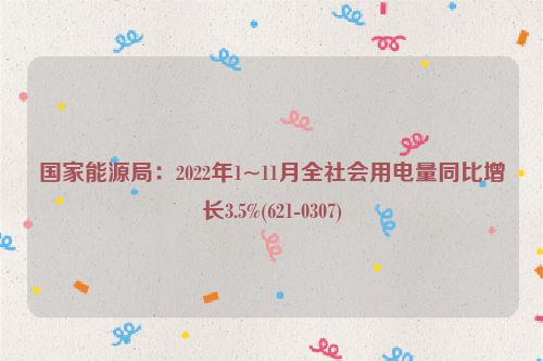 国家能源局：2022年1~11月全社会用电量同比增长3.5%(621-0307)