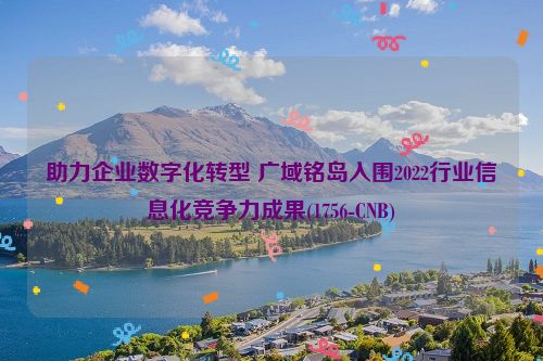 助力企业数字化转型 广域铭岛入围2022行业信息化竞争力成果(1756-CNB)