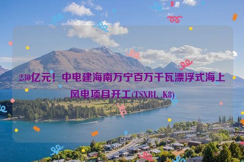 230亿元！中电建海南万宁百万千瓦漂浮式海上风电项目开工(TSXBL .K8)