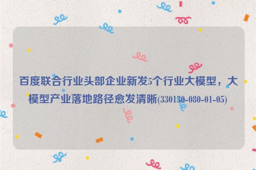 百度联合行业头部企业新发5个行业大模型，大模型产业落地路径愈发清晰(330130-080-01-05)