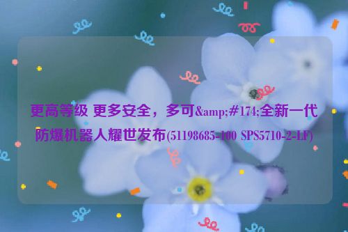 更高等级 更多安全，多可&#174;全新一代防爆机器人耀世发布(51198685-100 SPS5710-2-LF)