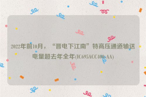 2022年前10月，“晋电下江南”特高压通道输送电量超去年全年(IC695ACC400-AA)