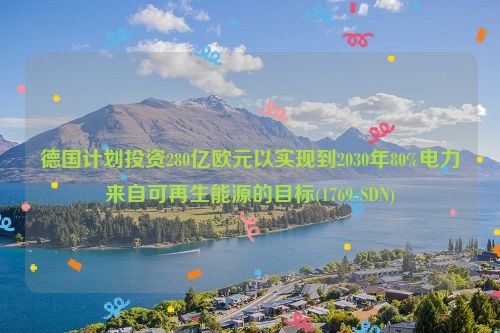 德国计划投资280亿欧元以实现到2030年80%电力来自可再生能源的目标(1769-SDN)