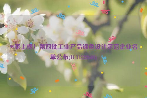 99家上榜！第四批工业产品绿色设计示范企业名单公布(1C31232G01)