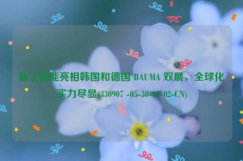 仙工智能亮相韩国和德国 BAUMA 双展，全球化实力尽显(330907 -05-30-05-02-CN)