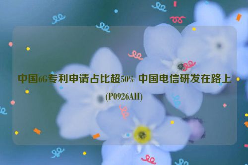 中国6G专利申请占比超50% 中国电信研发在路上(P0926AH)