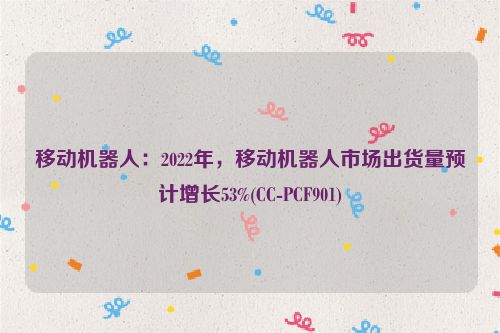 移动机器人：2022年，移动机器人市场出货量预计增长53%(CC-PCF901)