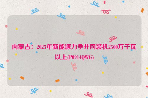 内蒙古：2023年新能源力争并网装机2500万千瓦以上(P0914QWG)