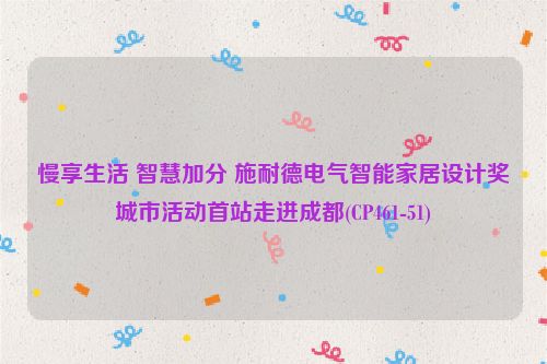 慢享生活 智慧加分 施耐德电气智能家居设计奖城市活动首站走进成都(CP461-51)