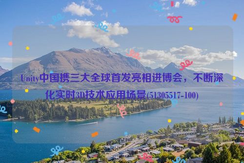 Unity中国携三大全球首发亮相进博会，不断深化实时3D技术应用场景(51305517-100)