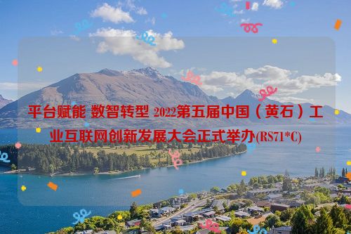 平台赋能 数智转型 2022第五届中国（黄石）工业互联网创新发展大会正式举办(RS71*C)