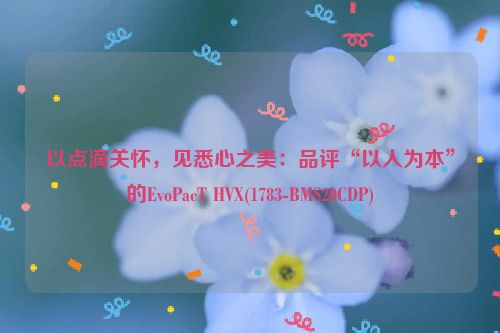 以点滴关怀，见悉心之美：品评“以人为本”的EvoPacT HVX(1783-BMS20CDP)