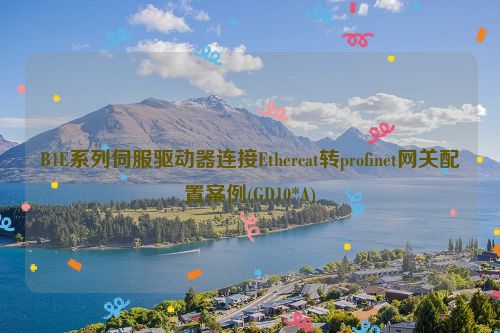 B1E系列伺服驱动器连接Ethercat转profinet网关配置案例(GD10*A)