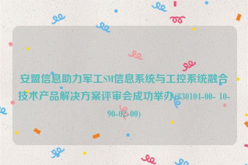 安盟信息助力军工SM信息系统与工控系统融合技术产品解决方案评审会成功举办(330104-00- 10-90-02-00)