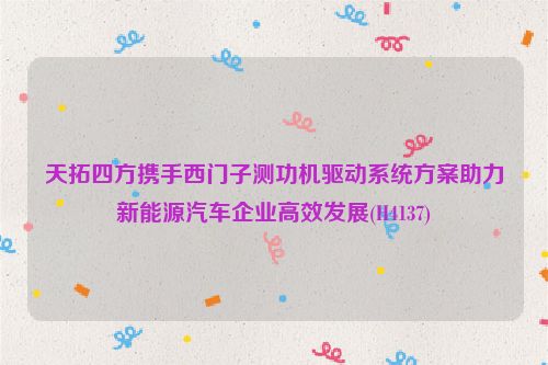 天拓四方携手西门子测功机驱动系统方案助力新能源汽车企业高效发展(H4137)