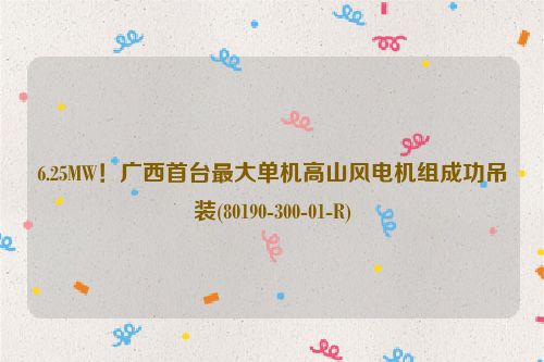 6.25MW！广西首台最大单机高山风电机组成功吊装(80190-300-01-R)