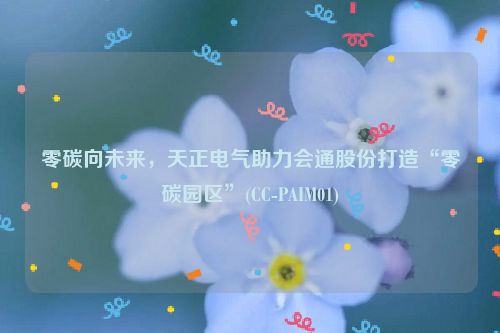 零碳向未来，天正电气助力会通股份打造“零碳园区”(CC-PAIM01)